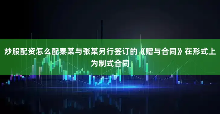 炒股配资怎么配秦某与张某另行签订的《赠与合同》在形式上为制式合同
