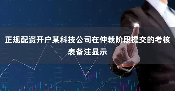 正规配资开户某科技公司在仲裁阶段提交的考核表备注显示