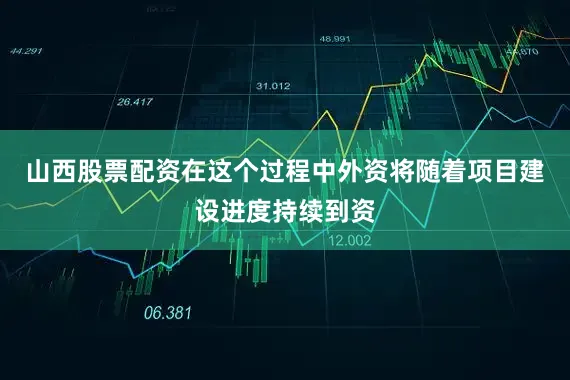 山西股票配资在这个过程中外资将随着项目建设进度持续到资