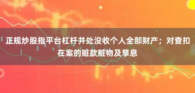 正规炒股指平台杠杆并处没收个人全部财产;对查扣在案的赃款赃物及孳息