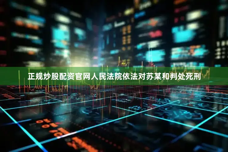 正规炒股配资官网人民法院依法对苏某和判处死刑