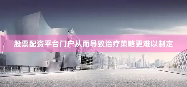 股票配资平台门户从而导致治疗策略更难以制定