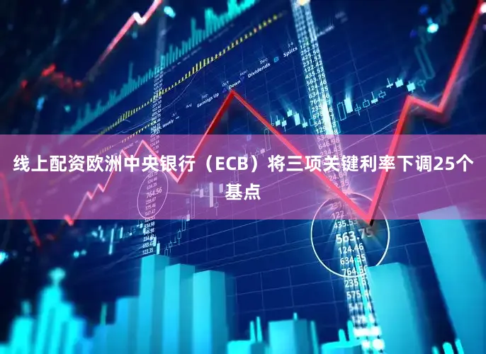 线上配资欧洲中央银行（ECB）将三项关键利率下调25个基点
