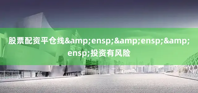 股票配资平仓线&ensp;&ensp;&ensp;投资有风险