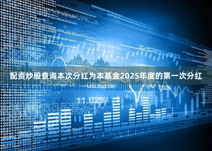配资炒股查询本次分红为本基金2025年度的第一次分红