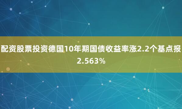 配资股票投资德国10年期国债收益率涨2.2个基点报2.563%