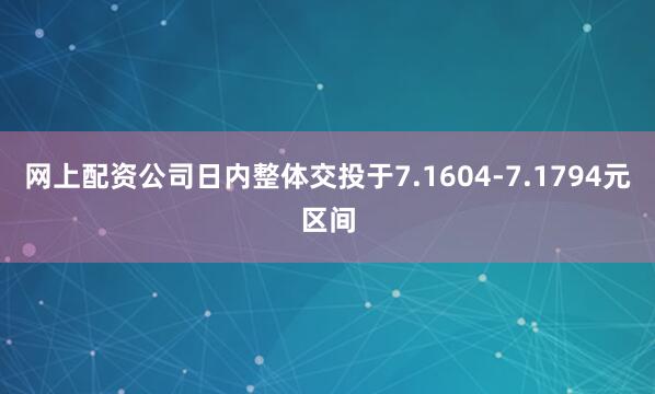 网上配资公司日内整体交投于7.1604-7.1794元区间