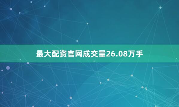最大配资官网成交量26.08万手