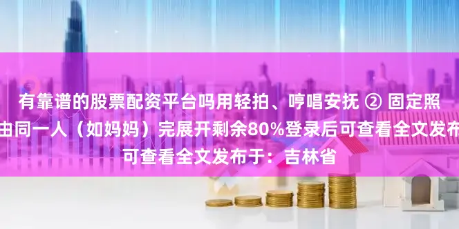 有靠谱的股票配资平台吗用轻拍、哼唱安抚 ② 固定照料者：尽量由同一人（如妈妈）完展开剩余80%登录后可查看全文发布于：吉林省