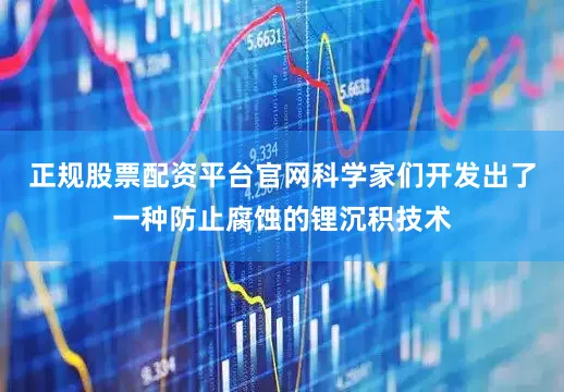 正规股票配资平台官网科学家们开发出了一种防止腐蚀的锂沉积技术