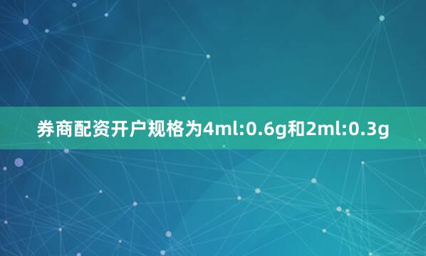 券商配资开户规格为4ml:0.6g和2ml:0.3g