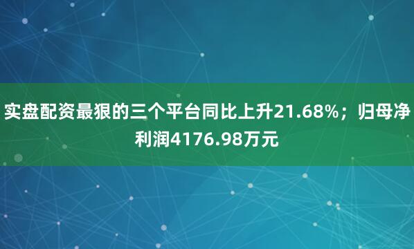 实盘配资最狠的三个平台同比上升21.68%；归母净利润4176.98万元
