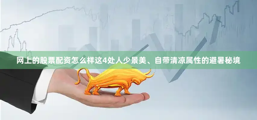 网上的股票配资怎么样这4处人少景美、自带清凉属性的避暑秘境