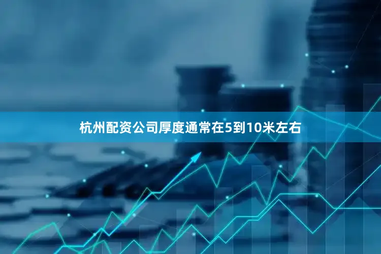 杭州配资公司厚度通常在5到10米左右