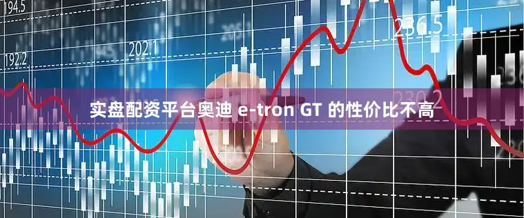 实盘配资平台奥迪 e-tron GT 的性价比不高