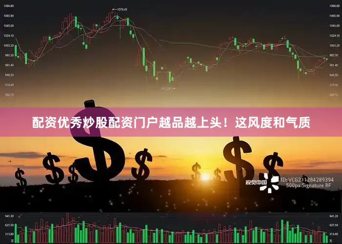 配资优秀炒股配资门户越品越上头！这风度和气质