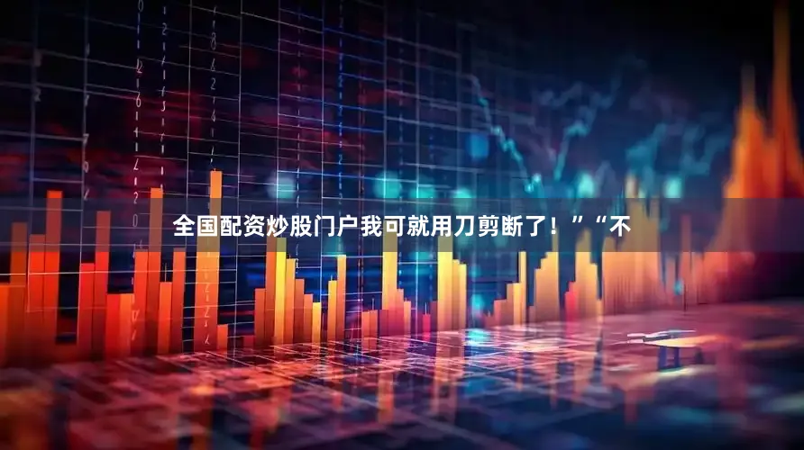 全国配资炒股门户我可就用刀剪断了！”“不