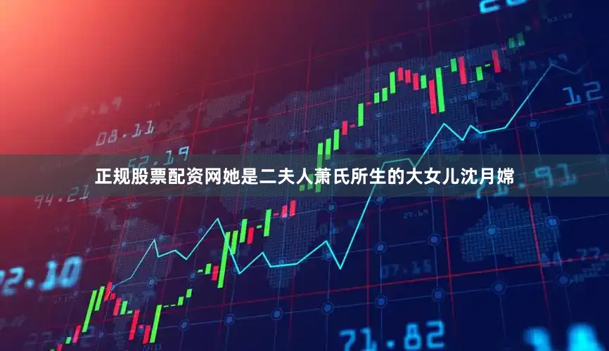 正规股票配资网她是二夫人萧氏所生的大女儿沈月嫦