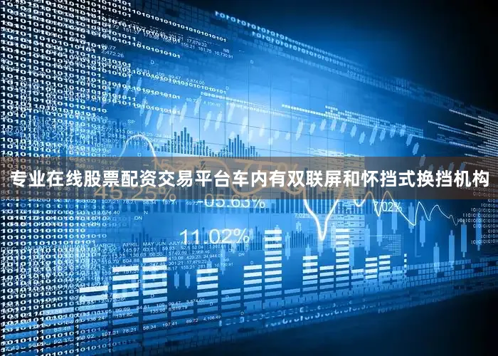 专业在线股票配资交易平台车内有双联屏和怀挡式换挡机构