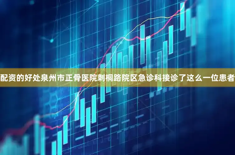 配资的好处泉州市正骨医院刺桐路院区急诊科接诊了这么一位患者