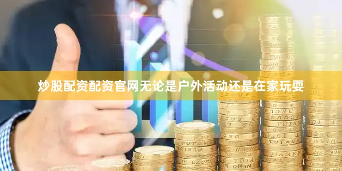 炒股配资配资官网无论是户外活动还是在家玩耍