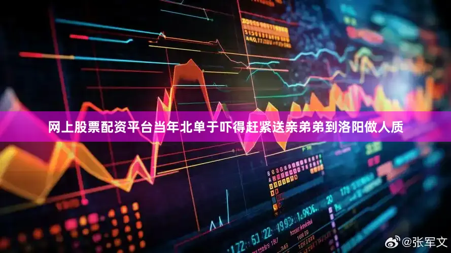 网上股票配资平台当年北单于吓得赶紧送亲弟弟到洛阳做人质