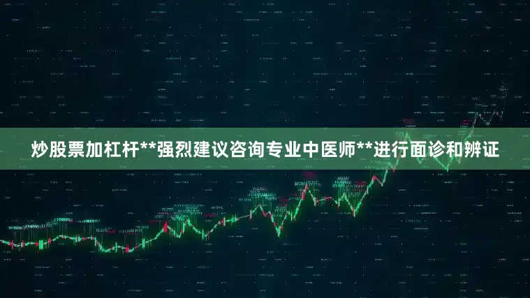 炒股票加杠杆**强烈建议咨询专业中医师**进行面诊和辨证