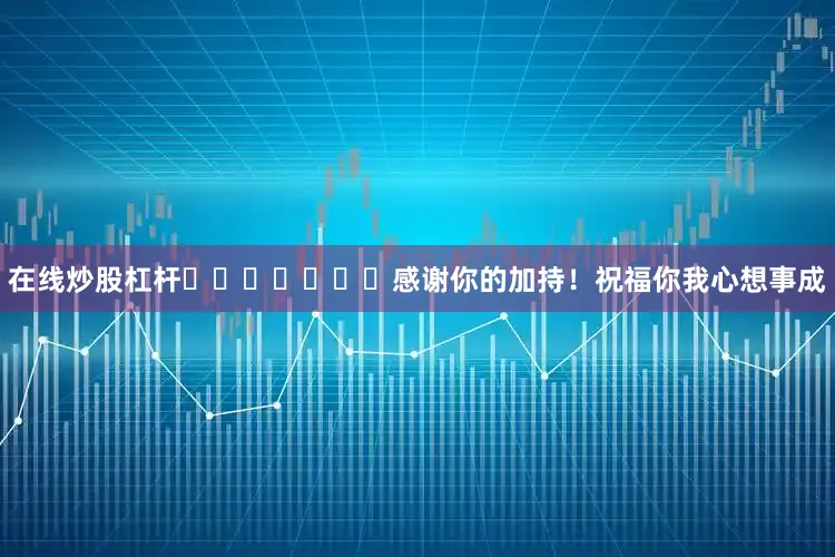 在线炒股杠杆​​​​​​​感谢你的加持！祝福你我心想事成