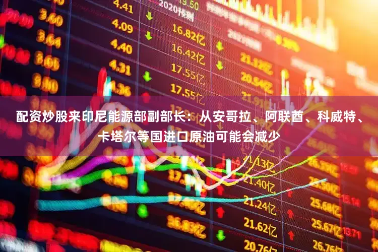 配资炒股来印尼能源部副部长：从安哥拉、阿联酋、科威特、卡塔尔等国进口原油可能会减少