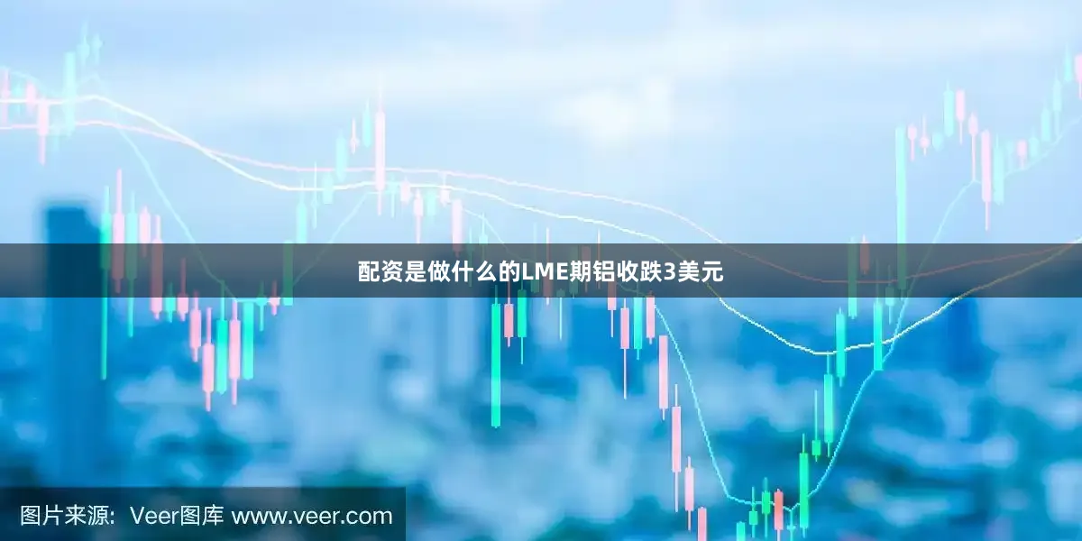 配资是做什么的LME期铝收跌3美元