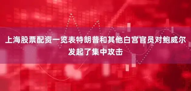 上海股票配资一览表特朗普和其他白宫官员对鲍威尔发起了集中攻击