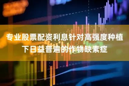 专业股票配资利息针对高强度种植下日益普遍的作物缺素症