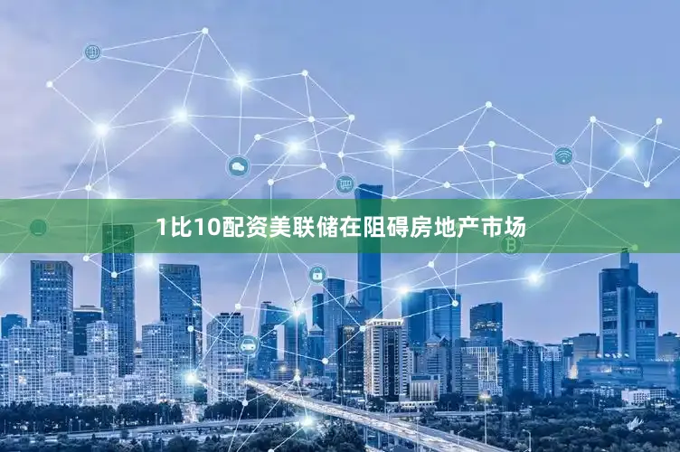 1比10配资美联储在阻碍房地产市场