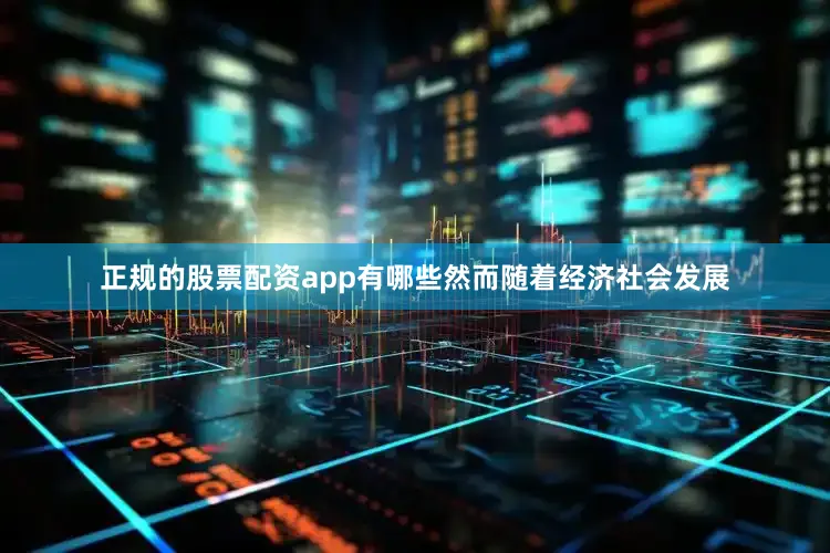 正规的股票配资app有哪些然而随着经济社会发展