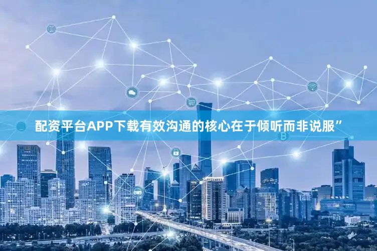 配资平台APP下载有效沟通的核心在于倾听而非说服”