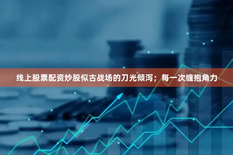 线上股票配资炒股似古战场的刀光倾泻；每一次缠抱角力
