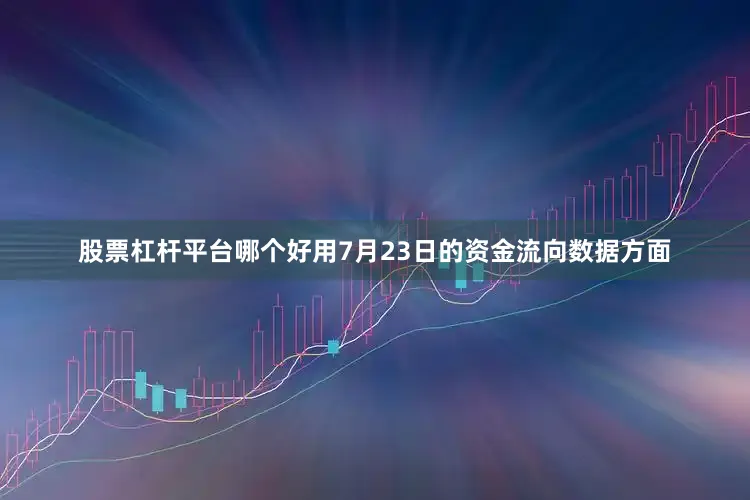 股票杠杆平台哪个好用7月23日的资金流向数据方面