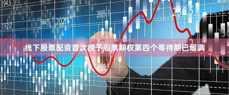 线下股票配资首次授予股票期权第四个等待期已届满