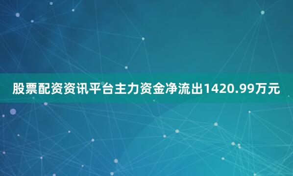 股票配资资讯平台主力资金净流出1420.99万元