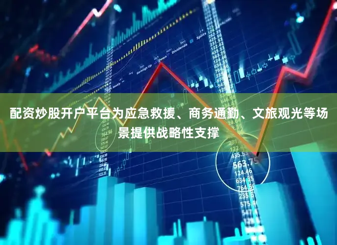 配资炒股开户平台为应急救援、商务通勤、文旅观光等场景提供战略性支撑