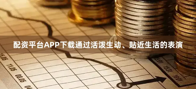 配资平台APP下载通过活泼生动、贴近生活的表演