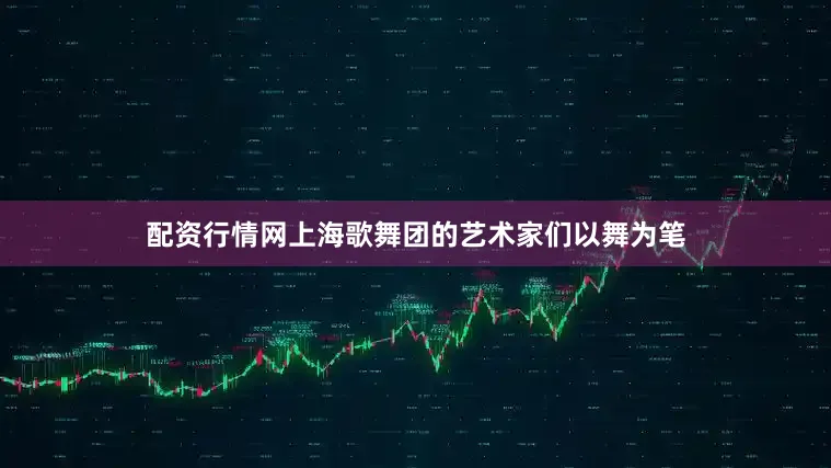 配资行情网上海歌舞团的艺术家们以舞为笔