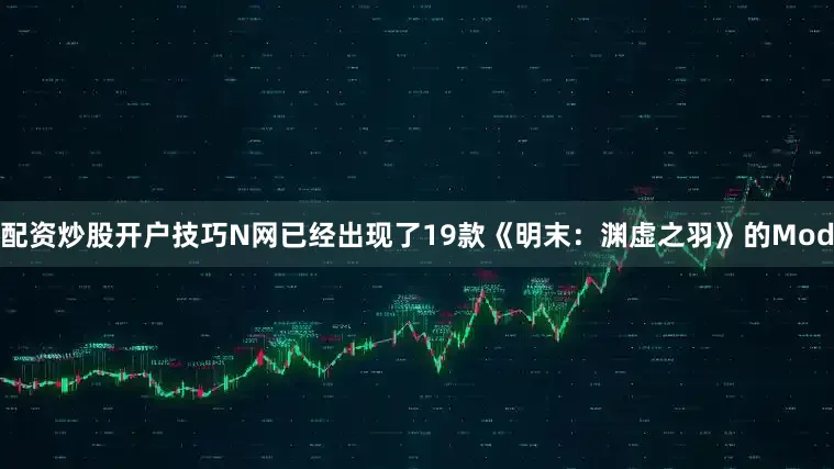 配资炒股开户技巧N网已经出现了19款《明末：渊虚之羽》的Mod