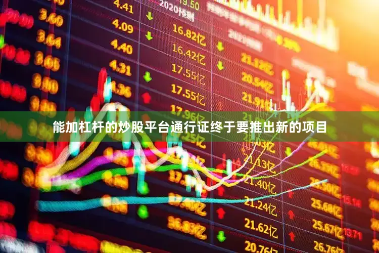 能加杠杆的炒股平台通行证终于要推出新的项目