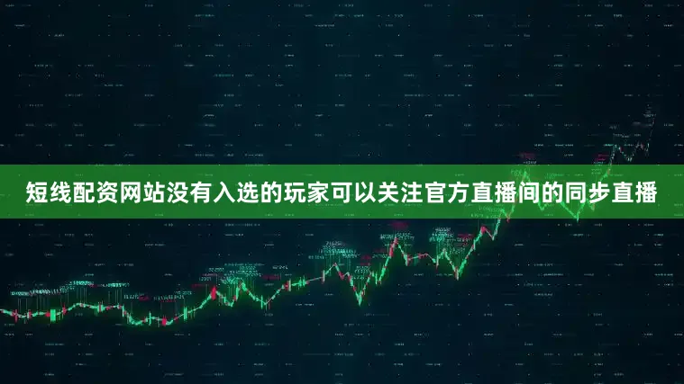 短线配资网站没有入选的玩家可以关注官方直播间的同步直播