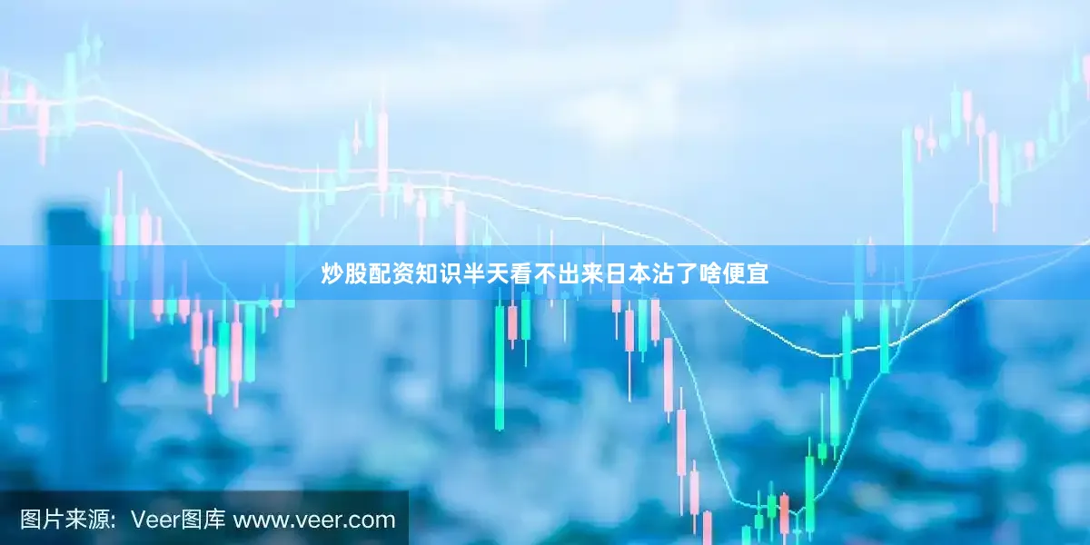 炒股配资知识半天看不出来日本沾了啥便宜