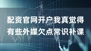 配资官网开户我真觉得有些外媒欠点常识补课