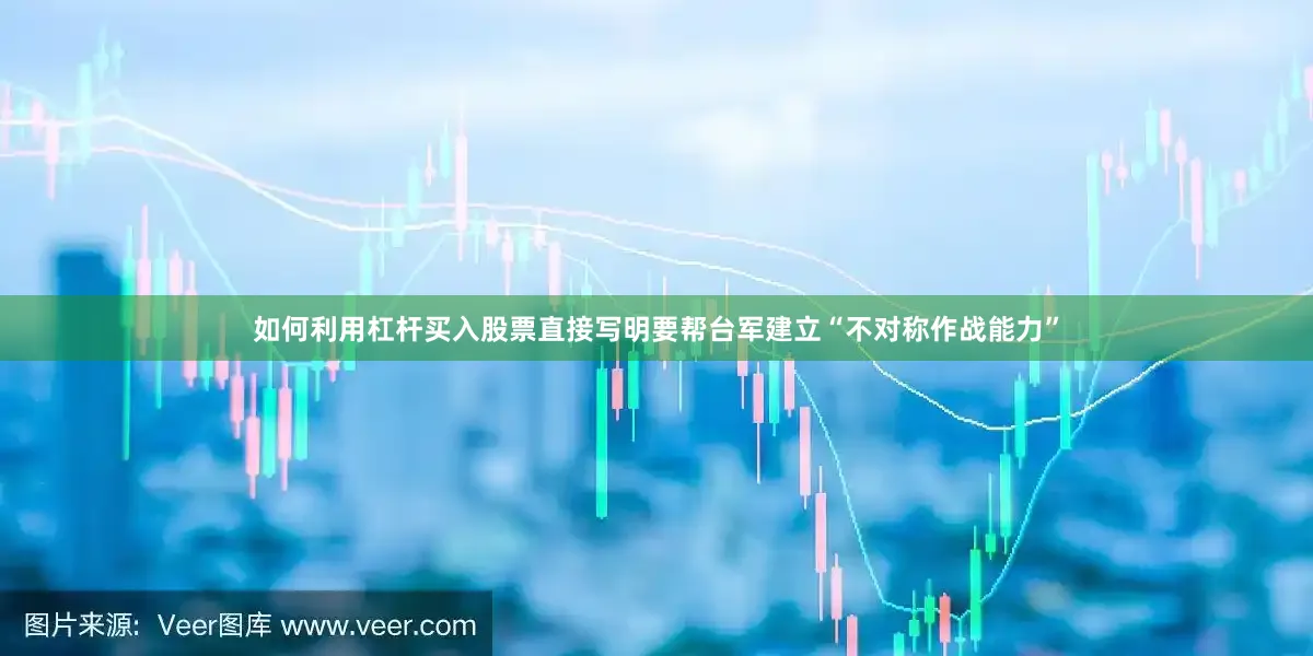 如何利用杠杆买入股票直接写明要帮台军建立“不对称作战能力”