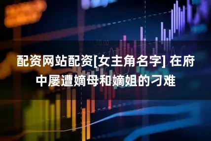 配资网站配资[女主角名字] 在府中屡遭嫡母和嫡姐的刁难