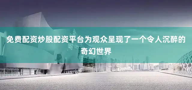 免费配资炒股配资平台为观众呈现了一个令人沉醉的奇幻世界